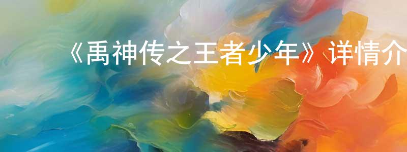 ﻿白宏文发布﻿《禹神传之王者少年》详情介绍_禹神传之王者少年HD在线观看_禹神传之王者少年迅雷下载_动漫剧场